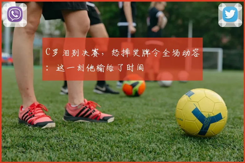 C罗泪别决赛，怒摔奖牌令全场动容：这一刻他输给了时间 - PG娱乐官网