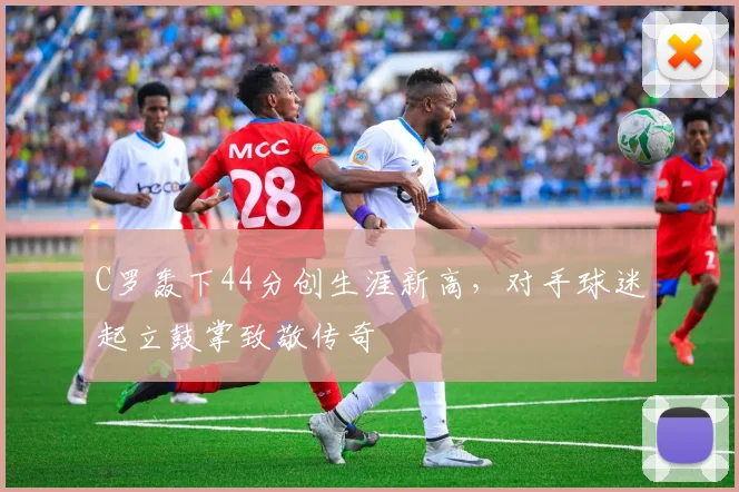 C罗轰下44分创生涯新高,对手球迷起立鼓掌致敬传奇 - PG娱乐官网