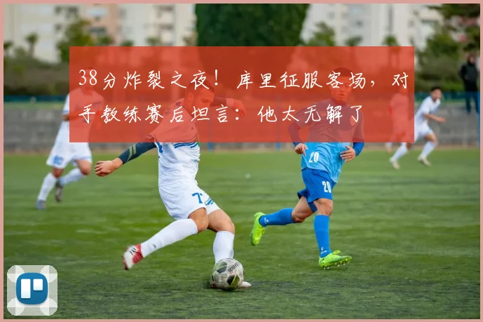 38分炸裂之夜!库里征服客场,对手教练赛后坦言:他太无解了 - PG娱乐官网