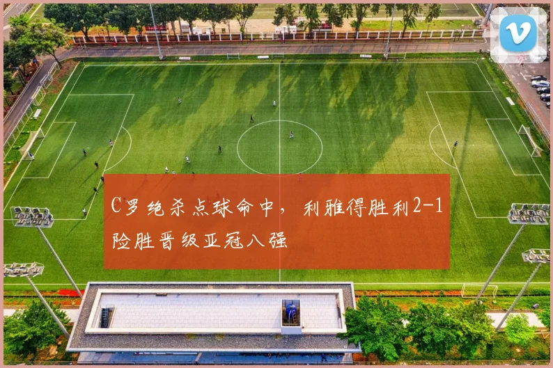 C罗绝杀点球命中,利雅得胜利2-1险胜晋级亚冠八强 - PG娱乐官网