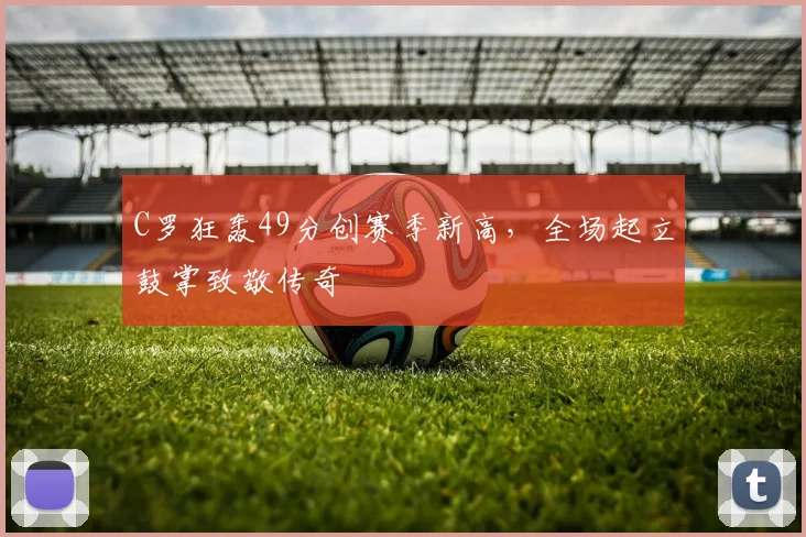 C罗狂轰49分创赛季新高,全场起立鼓掌致敬传奇 - PG娱乐官网