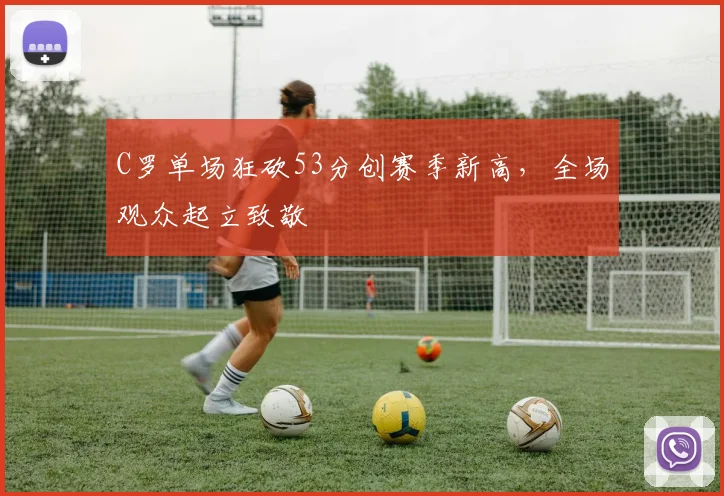 C罗单场狂砍53分创赛季新高,全场观众起立致敬 - PG娱乐官网