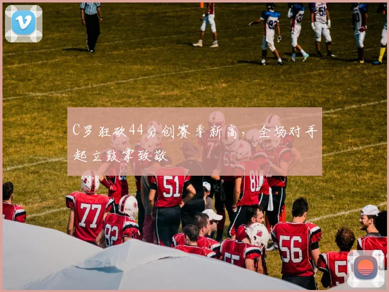 C罗狂砍44分创赛季新高,全场对手起立鼓掌致敬 - PG娱乐官网