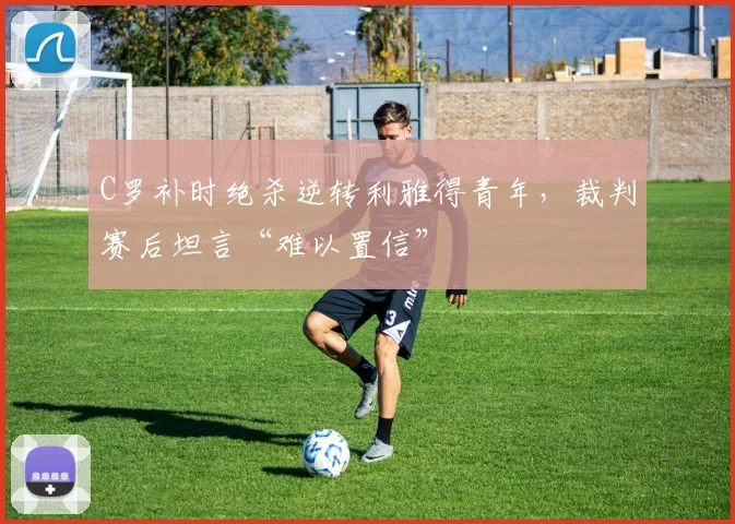 C罗补时绝杀逆转利雅得青年，裁判赛后坦言“难以置信” - PG娱乐官网