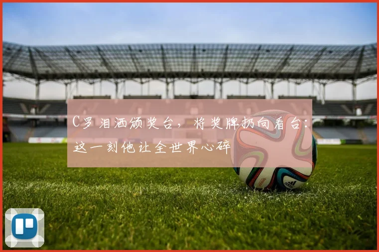 C罗泪洒颁奖台,将奖牌扔向看台:这一刻他让全世界心碎 - PG娱乐官网